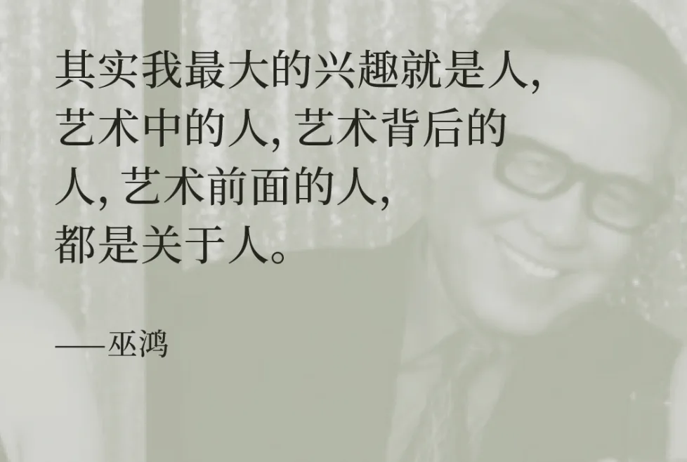 其实我最大的兴趣就是人，艺术中的人，艺术背后的人，艺术前面的人，都是关于人。——巫鸿