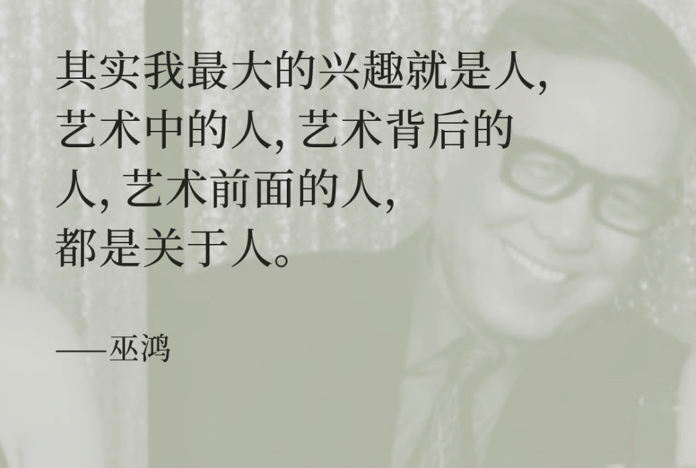 其实我最大的兴趣就是人，艺术中的人，艺术背后的人，艺术前面的人，都是关于人。——巫鸿